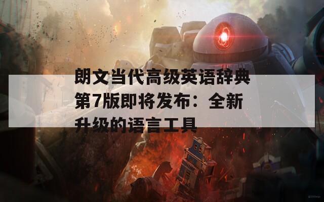 朗文当代高级英语辞典第7版即将发布：全新升级的语言工具