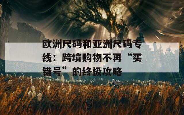 欧洲尺码和亚洲尺码专线：跨境购物不再“买错号”的终极攻略