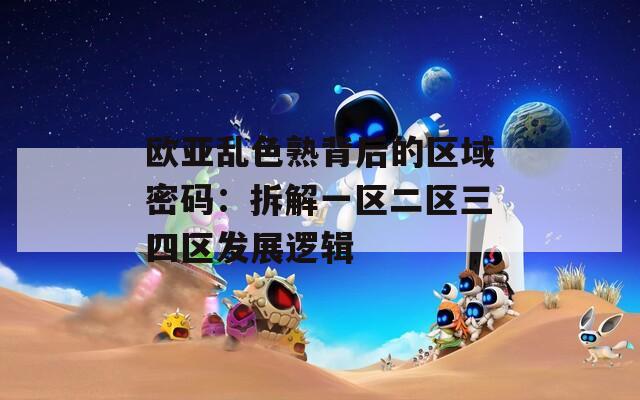 欧亚乱色熟背后的区域密码：拆解一区二区三四区发展逻辑