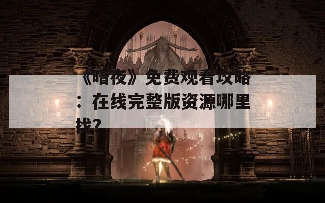 《暗夜》免费观看攻略：在线完整版资源哪里找？