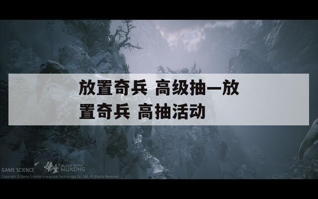 放置奇兵 高级抽—放置奇兵 高抽活动