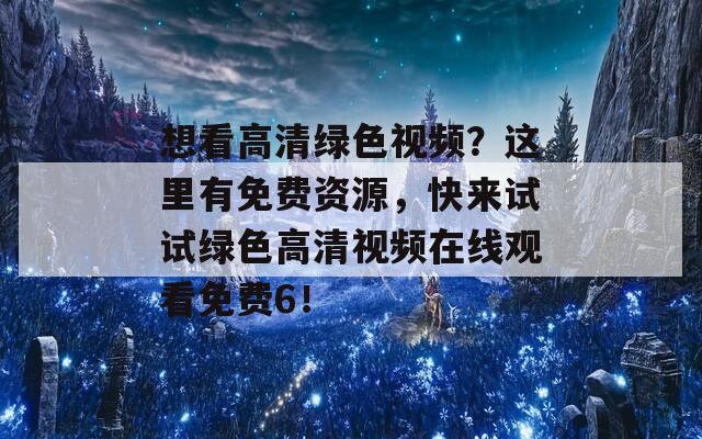 想看高清绿色视频？这里有免费资源，快来试试绿色高清视频在线观看免费6！