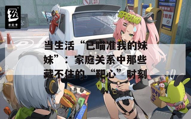 当生活“已瞄准我的妹妹”：家庭关系中那些藏不住的“靶心”时刻