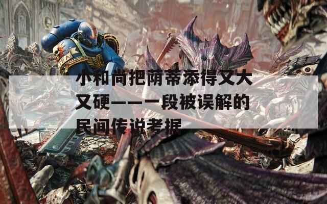小和尚把荫蒂添得又大又硬——一段被误解的民间传说考据