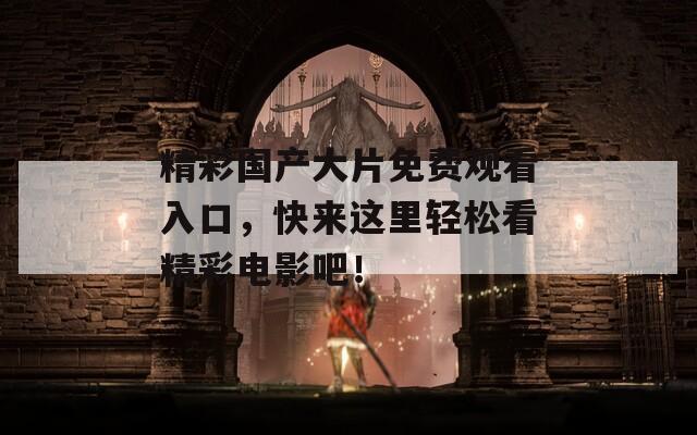精彩国产大片免费观看入口，快来这里轻松看精彩电影吧！