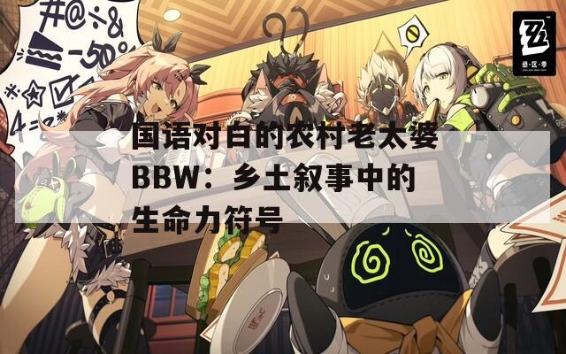 国语对白的农村老太婆BBW：乡土叙事中的生命力符号