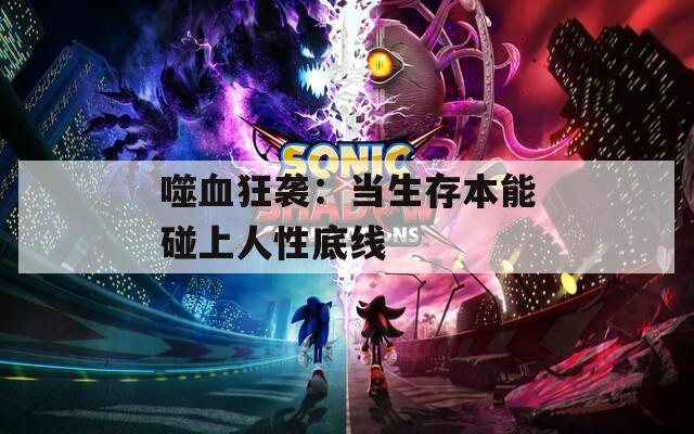 噬血狂袭：当生存本能碰上人性底线