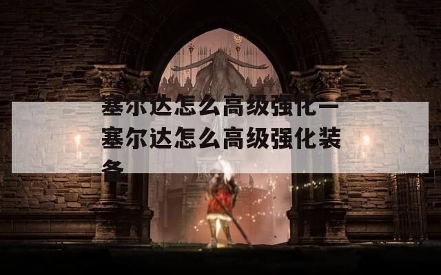 塞尔达怎么高级强化—塞尔达怎么高级强化装备
