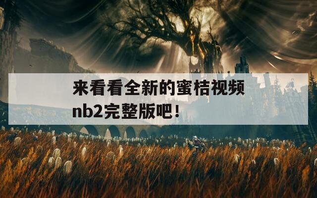 来看看全新的蜜桔视频nb2完整版吧！