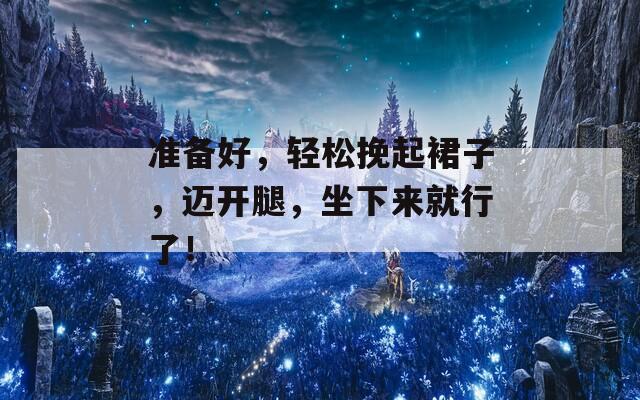 准备好，轻松挽起裙子，迈开腿，坐下来就行了！