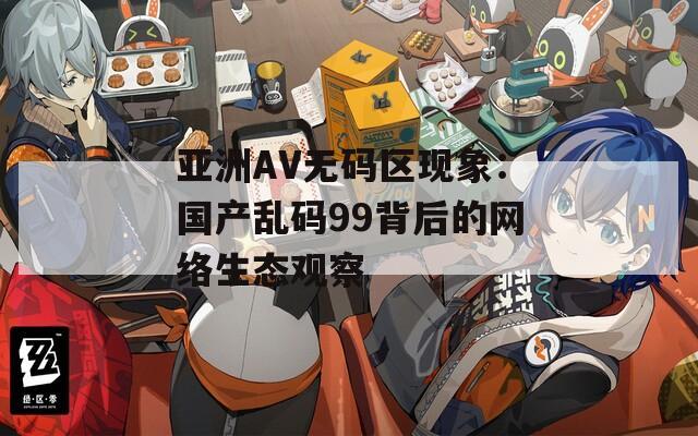 亚洲AV无码区现象：国产乱码99背后的网络生态观察