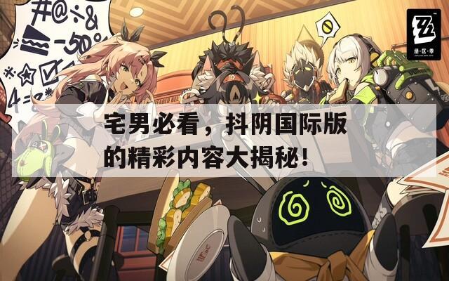 宅男必看，抖阴国际版的精彩内容大揭秘！