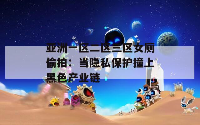亚洲一区二区三区女厕偷拍：当隐私保护撞上黑色产业链