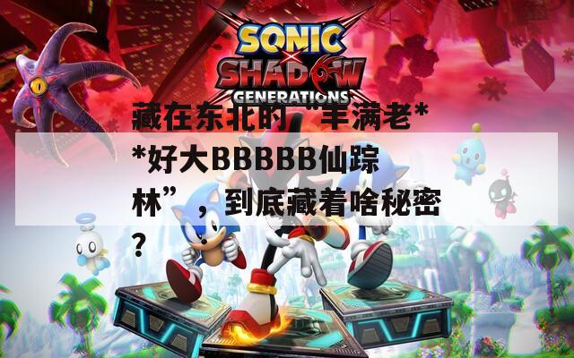 藏在东北的“丰满老**好大BBBBB仙踪林”，到底藏着啥秘密？