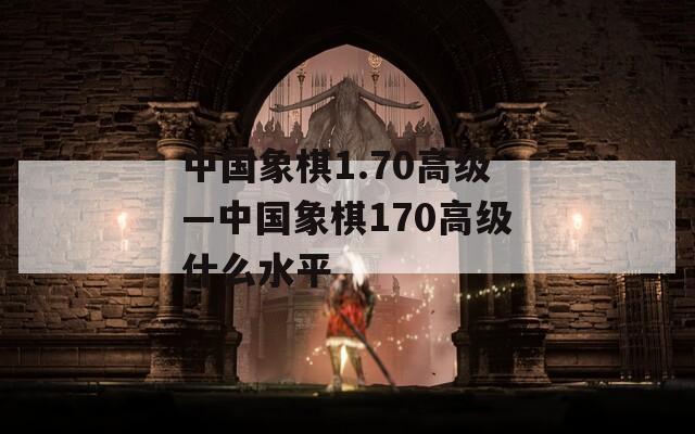 中国象棋1.70高级—中国象棋170高级什么水平