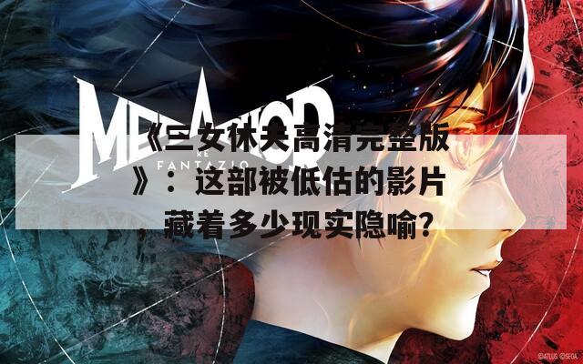 《三女休夫高清完整版》：这部被低估的影片，藏着多少现实隐喻？