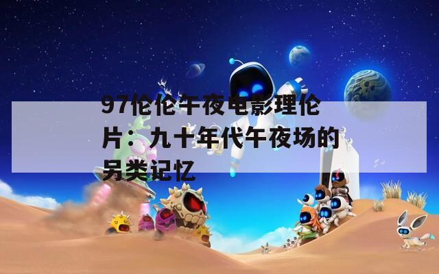 97伦伦午夜电影理伦片：九十年代午夜场的另类记忆