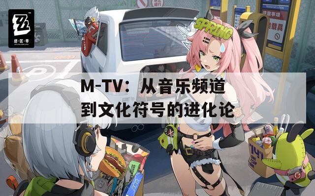 M-TV：从音乐频道到文化符号的进化论