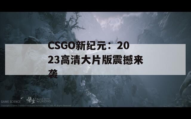 CSGO新纪元：2023高清大片版震撼来袭