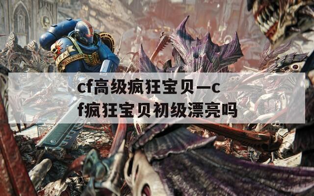 cf高级疯狂宝贝—cf疯狂宝贝初级漂亮吗