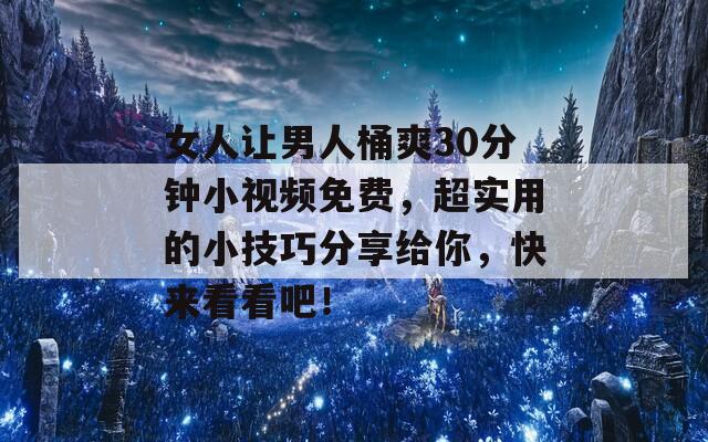 女人让男人桶爽30分钟小视频免费，超实用的小技巧分享给你，快来看看吧！