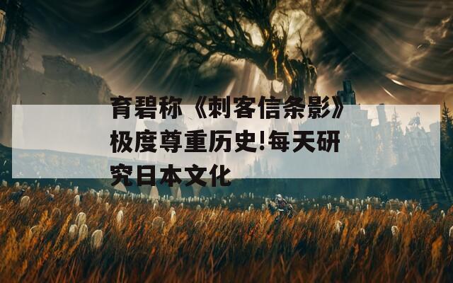 育碧称《刺客信条影》极度尊重历史!每天研究日本文化