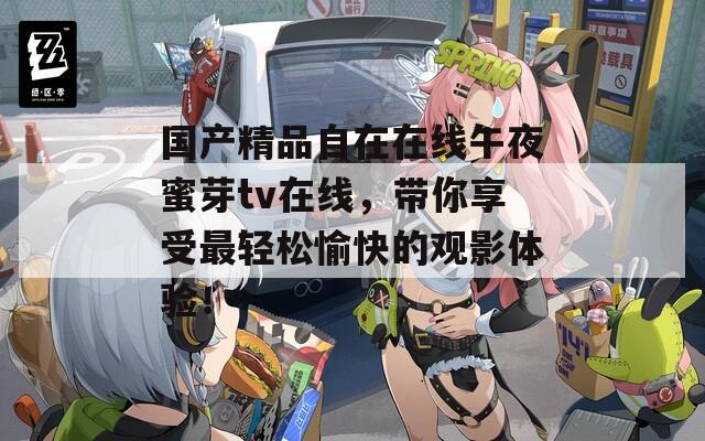 国产精品自在在线午夜蜜芽tv在线，带你享受最轻松愉快的观影体验！