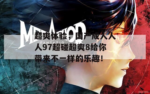 超爽体验，国产成人人人97超碰超爽8给你带来不一样的乐趣！