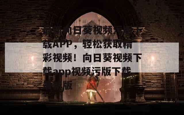 最新向日葵视频污版下载APP，轻松获取精彩视频！向日葵视频下载app视频污版下载最新版