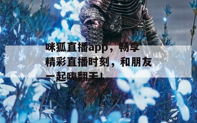 咪狐直播app，畅享精彩直播时刻，和朋友一起嗨翻天！