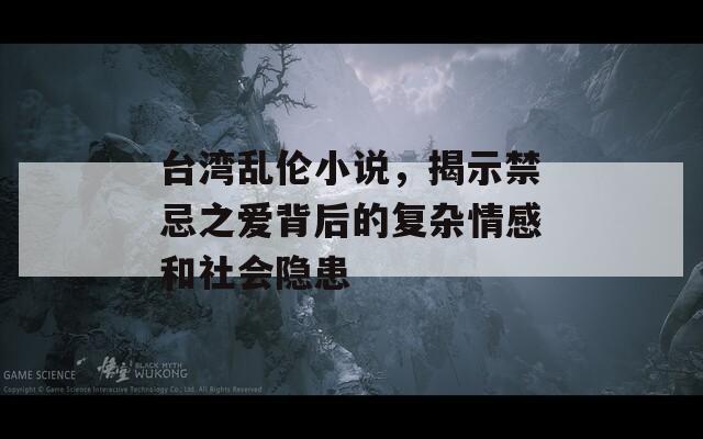 台湾乱伦小说，揭示禁忌之爱背后的复杂情感和社会隐患