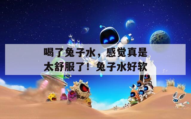 喝了兔子水，感觉真是太舒服了！兔子水好软