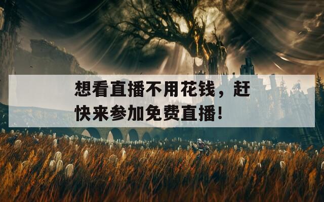 想看直播不用花钱，赶快来参加免费直播！