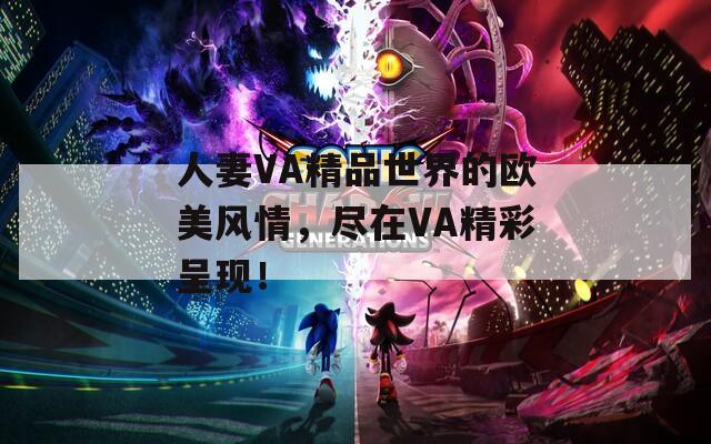 人妻VA精品世界的欧美风情，尽在VA精彩呈现！
