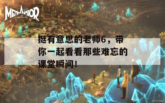 挺有意思的老师6，带你一起看看那些难忘的课堂瞬间！