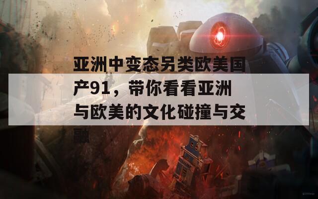 亚洲中变态另类欧美国产91，带你看看亚洲与欧美的文化碰撞与交融