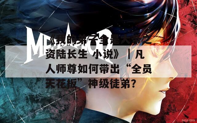 《我的弟子全是大帝之资陆长生 小说》｜凡人师尊如何带出“全员天花板”神级徒弟？