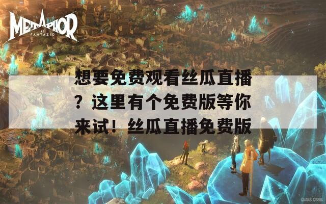 想要免费观看丝瓜直播？这里有个免费版等你来试！丝瓜直播免费版