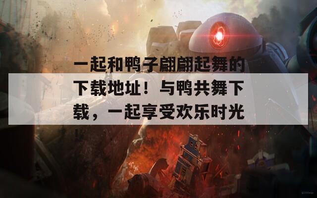 一起和鸭子翩翩起舞的下载地址！与鸭共舞下载，一起享受欢乐时光！