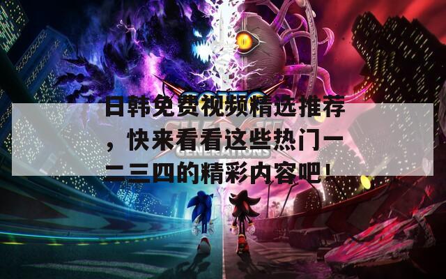 日韩免费视频精选推荐，快来看看这些热门一二三四的精彩内容吧！