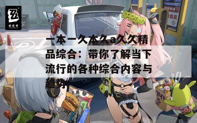 一本一久本久a久久精品综合：带你了解当下流行的各种综合内容与趋势