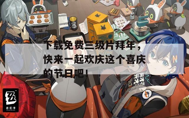 下载免费三级片拜年，快来一起欢庆这个喜庆的节日吧！