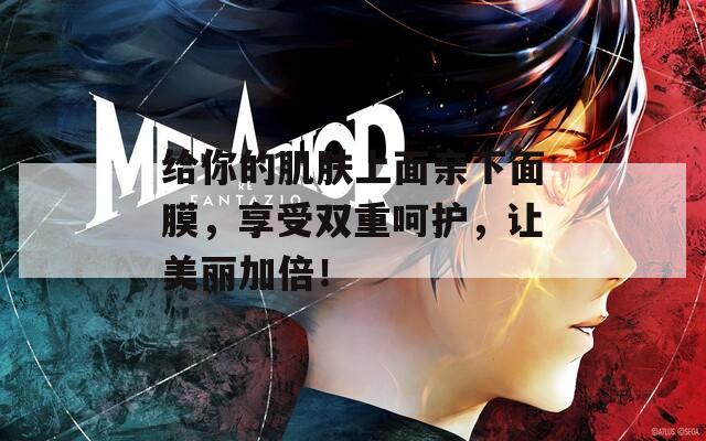 给你的肌肤上面亲下面膜，享受双重呵护，让美丽加倍！