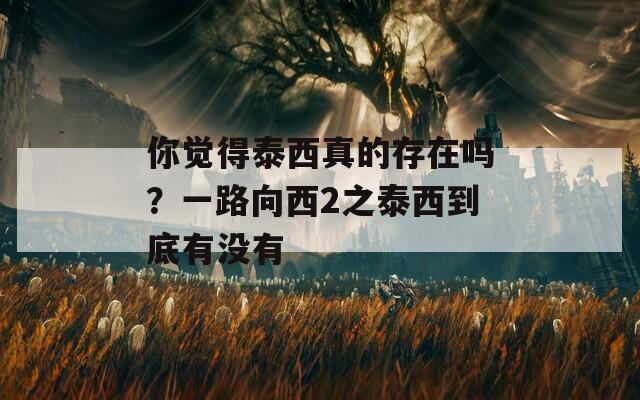 你觉得泰西真的存在吗？一路向西2之泰西到底有没有