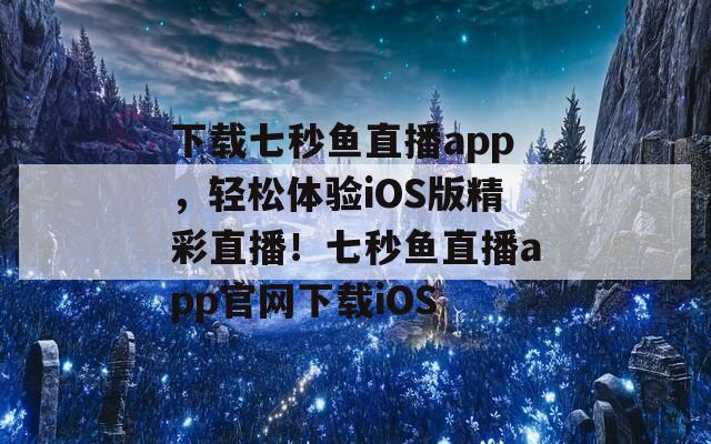 下载七秒鱼直播app，轻松体验iOS版精彩直播！七秒鱼直播app官网下载iOS