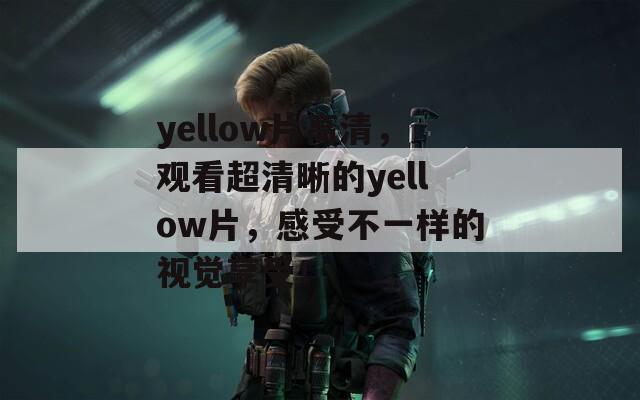 yellow片高清，观看超清晰的yellow片，感受不一样的视觉享受！