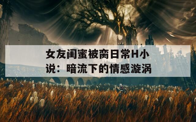 女友闺蜜被脔日常H小说：暗流下的情感漩涡