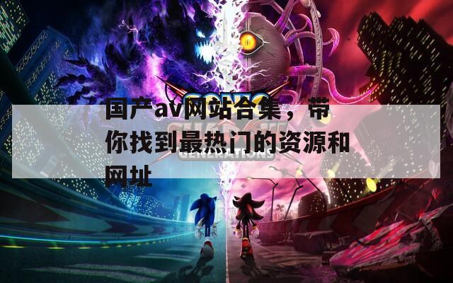 国产av网站合集，带你找到最热门的资源和网址