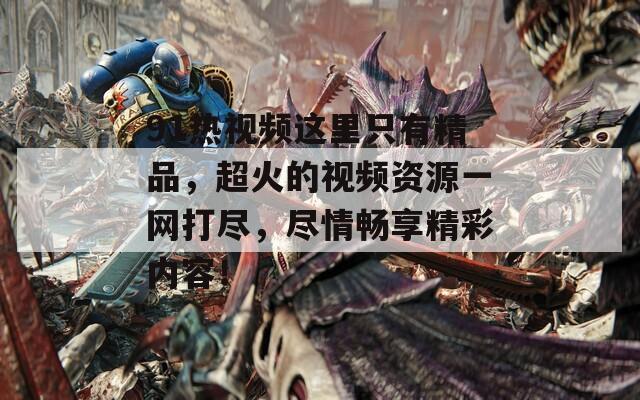 91热视频这里只有精品，超火的视频资源一网打尽，尽情畅享精彩内容！
