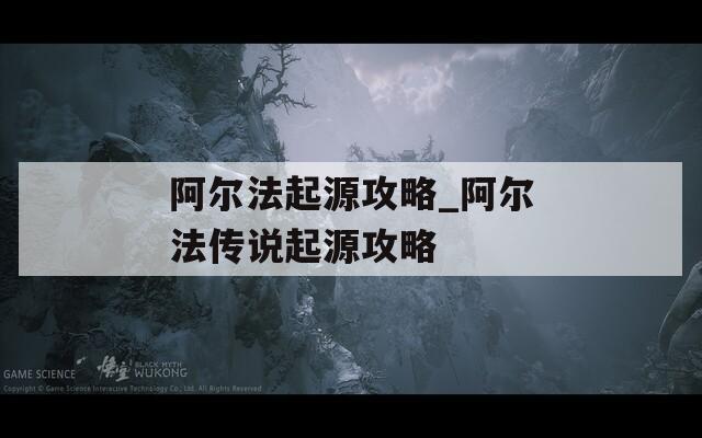 阿尔法起源攻略_阿尔法传说起源攻略